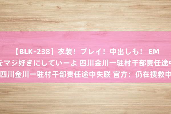 【BLK-238】衣装!プレイ!中出しも! EMIRIのつぶやき指令で私をマジ好きにしていーよ 四川金川一驻村干部责任途中失联 官方:仍在搜救中