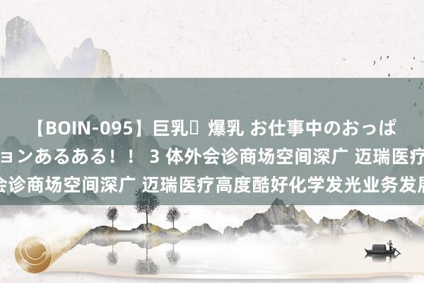 【BOIN-095】巨乳・爆乳 お仕事中のおっぱいがあたるシチュエーションあるある!! 3 体外会诊商场空间深广 迈瑞医疗高度酷好化学发光业务发展