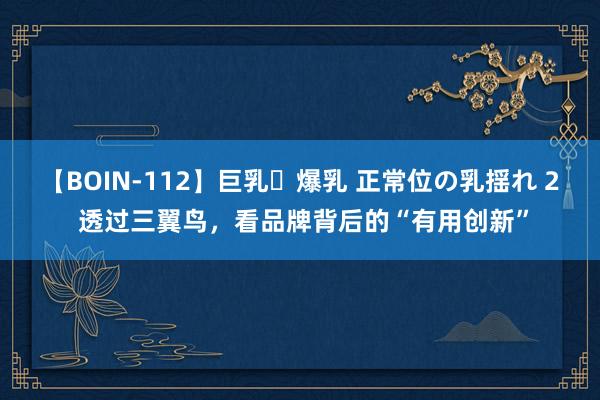 【BOIN-112】巨乳・爆乳 正常位の乳揺れ 2 透过三翼鸟,看品牌背后的“有用创新”