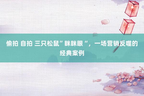 偷拍 自拍 三只松鼠”眯眯眼“,一场营销反噬的经典案例