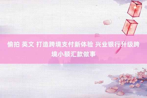 偷拍 英文 打造跨境支付新体验 兴业银行升级跨境小额汇款做事