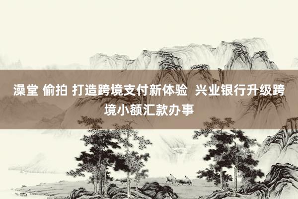 澡堂 偷拍 打造跨境支付新体验  兴业银行升级跨境小额汇款办事