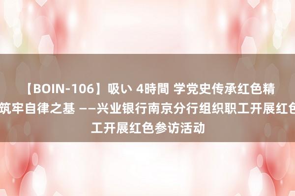 【BOIN-106】吸い 4時間 学党史传承红色精神 守党纪筑牢自律之基 ——兴业银行南京分行组织职工开展红色参访活动