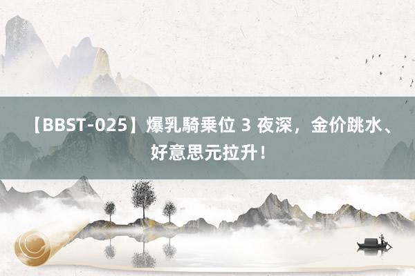 【BBST-025】爆乳騎乗位 3 夜深,金价跳水、好意思元拉升!