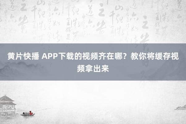 黄片快播 APP下载的视频齐在哪?教你将缓存视频拿出来