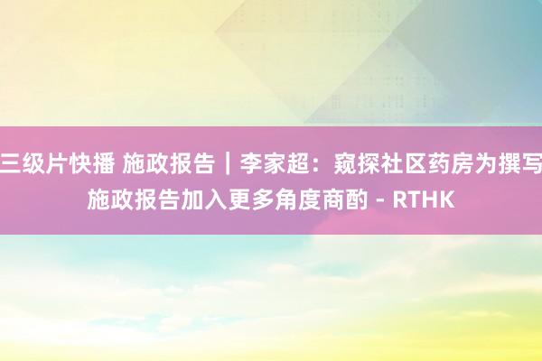 三级片快播 施政报告|李家超:窥探社区药房为撰写施政报告加入更多角度商酌 - RTHK