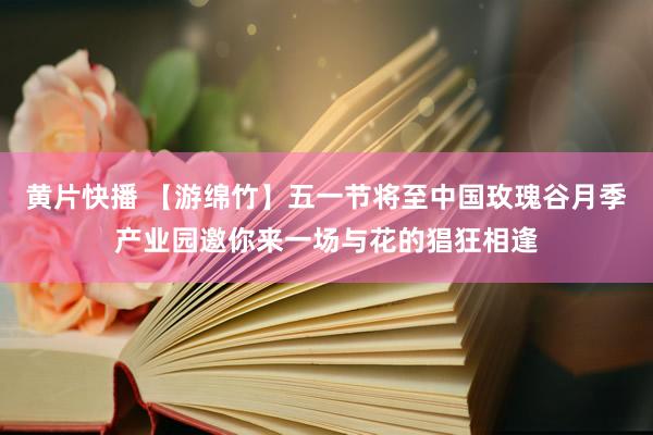 黄片快播 【游绵竹】五一节将至 中国玫瑰谷月季产业园邀你来一场与花的猖狂相逢