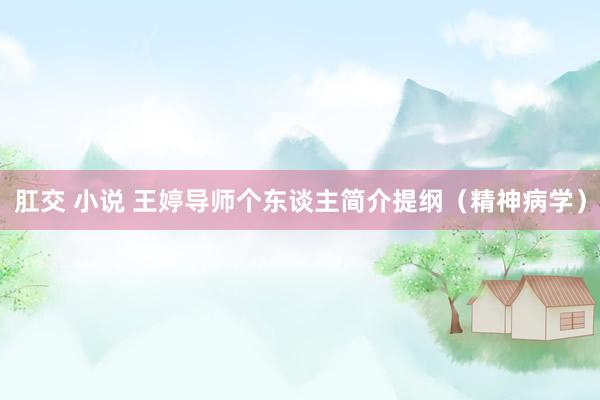 肛交 小说 王婷导师个东谈主简介提纲(精神病学)