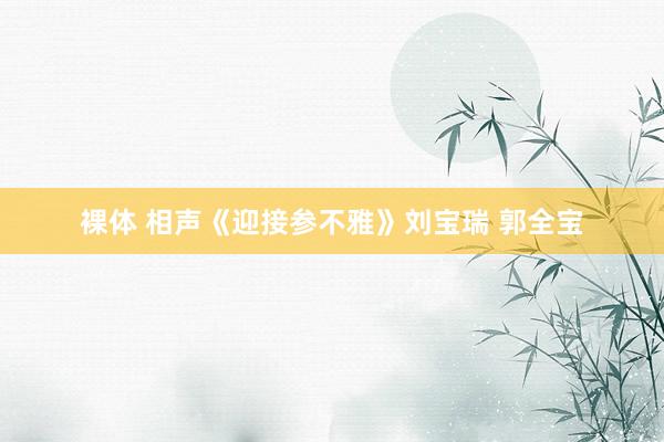 裸体 相声《迎接参不雅》刘宝瑞 郭全宝