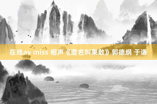 在线av miss 相声《混名叫果敢》郭德纲 于谦