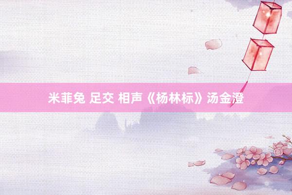 米菲兔 足交 相声《杨林标》汤金澄
