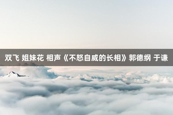 双飞 姐妹花 相声《不怒自威的长相》郭德纲 于谦