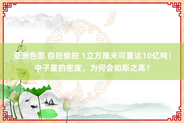 亚洲色图 自拍偷拍 1立方厘米可重达10亿吨！中子星的密度，为何会如斯之高？