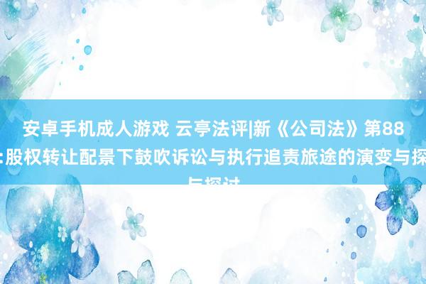 安卓手机成人游戏 云亭法评|新《公司法》第88条:股权转让配景下鼓吹诉讼与执行追责旅途的演变与探讨