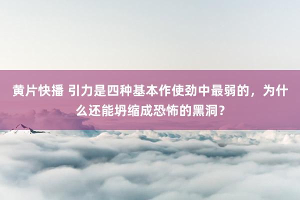 黄片快播 引力是四种基本作使劲中最弱的,为什么还能坍缩成恐怖的黑洞?