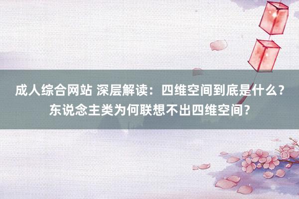 成人综合网站 深层解读：四维空间到底是什么？东说念主类为何联想不出四维空间？