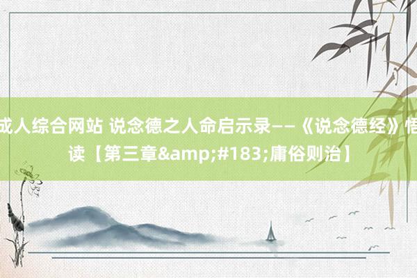 成人综合网站 说念德之人命启示录——《说念德经》悟读【第三章·庸俗则治】