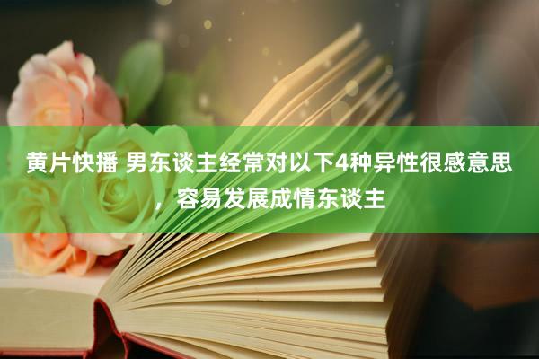 黄片快播 男东谈主经常对以下4种异性很感意思，容易发展成情东谈主