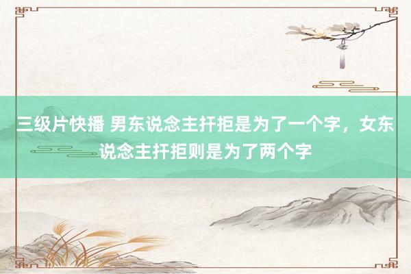 三级片快播 男东说念主扞拒是为了一个字，女东说念主扞拒则是为了两个字