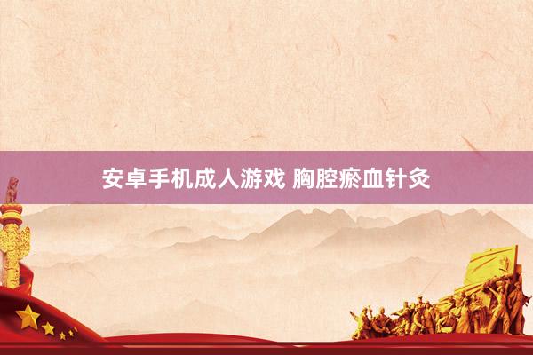 安卓手机成人游戏 胸腔瘀血针灸