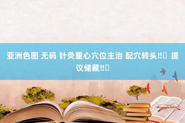 亚洲色图 无码 针灸重心穴位主治 配穴转头‼️提议储藏‼️
