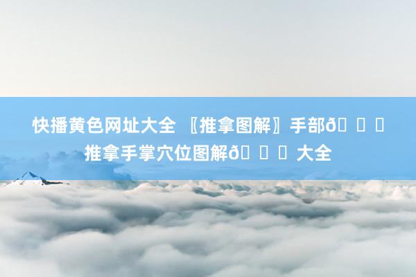 快播黄色网址大全 〖推拿图解〗手部👋推拿手掌穴位图解👋大全