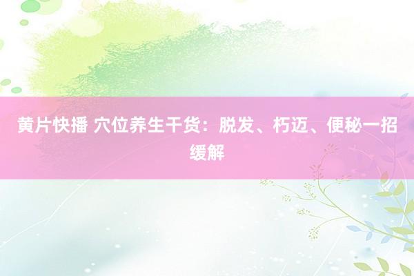 黄片快播 穴位养生干货：脱发、朽迈、便秘一招缓解