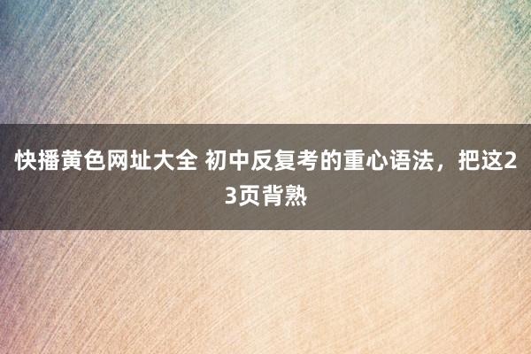 快播黄色网址大全 初中反复考的重心语法，把这23页背熟