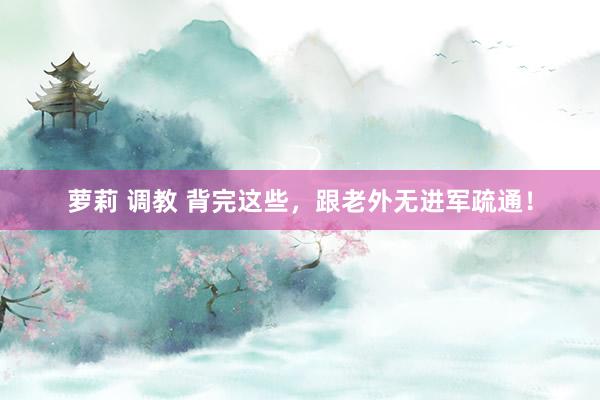 萝莉 调教 背完这些，跟老外无进军疏通！