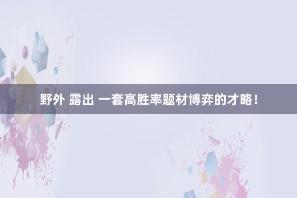 野外 露出 一套高胜率题材博弈的才略!