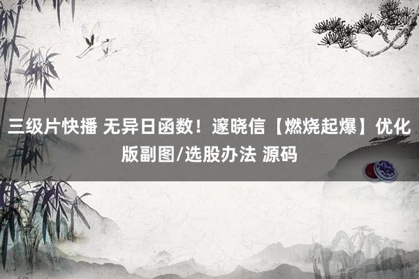 三级片快播 无异日函数！邃晓信【燃烧起爆】优化版副图/选股办法 源码