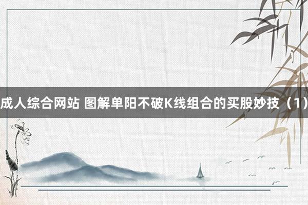 成人综合网站 图解单阳不破K线组合的买股妙技(1)