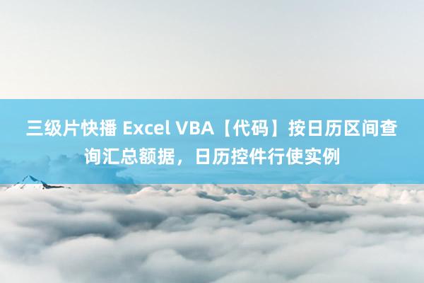 三级片快播 Excel VBA【代码】按日历区间查询汇总额据，日历控件行使实例