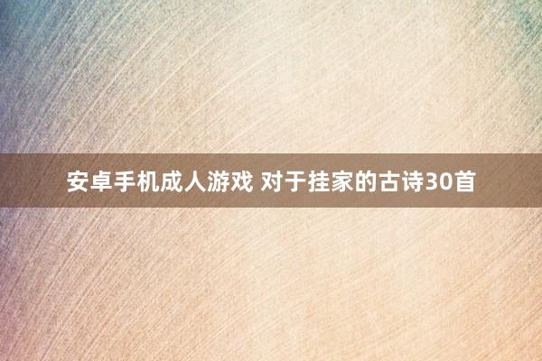 安卓手机成人游戏 对于挂家的古诗30首