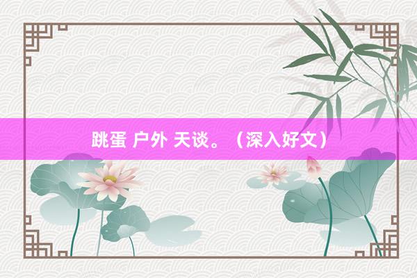 跳蛋 户外 天谈。(深入好文)