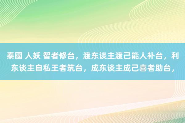泰國 人妖 智者修台，渡东谈主渡己能人补台，利东谈主自私王者筑台，成东谈主成己喜者助台，