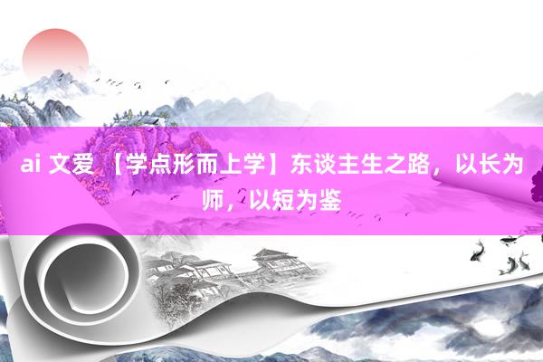 ai 文爱 【学点形而上学】东谈主生之路，以长为师，以短为鉴
