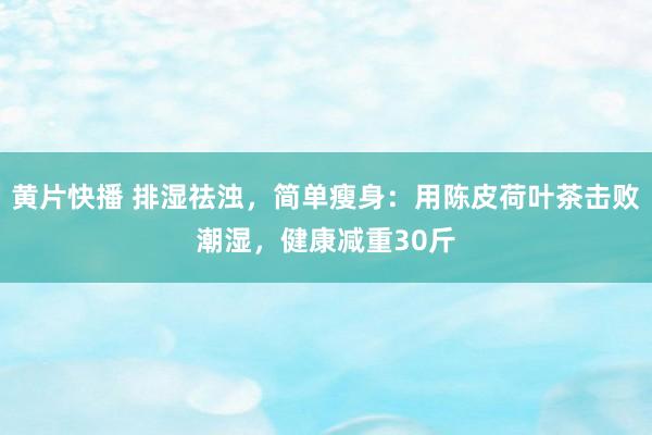 黄片快播 排湿祛浊，简单瘦身：用陈皮荷叶茶击败潮湿，健康减重30斤
