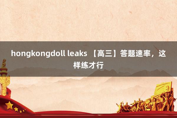 hongkongdoll leaks 【高三】答题速率,这样练才行