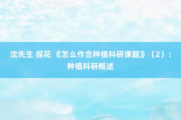 沈先生 探花 《怎么作念种植科研课题》(2):种植科研概述