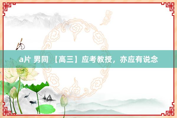 a片 男同 【高三】应考教授,亦应有说念