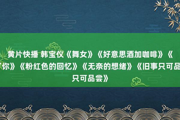 黄片快播 韩宝仪《舞女》《好意思酒加咖啡》《除了你》《粉红色的回忆》《无奈的想绪》《旧事只可品尝》