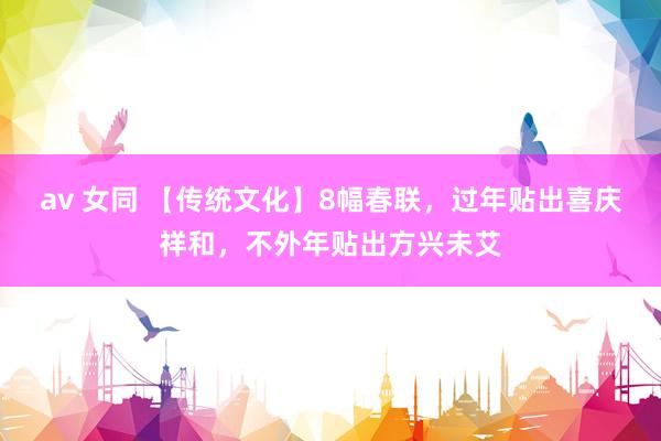 av 女同 【传统文化】8幅春联,过年贴出喜庆祥和,不外年贴出方兴未艾
