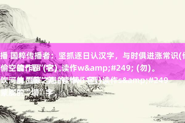 黄片快播 国粹传播者:坚抓逐日认汉字,与时俱进涨常识(储藏版)
●游手偷空的“恶”字,读作wù (勿)。
●鼷鼠饮河的“鼷”字,读作xī (西)。
●一塌蒙胧的“塌”字,读作tā (