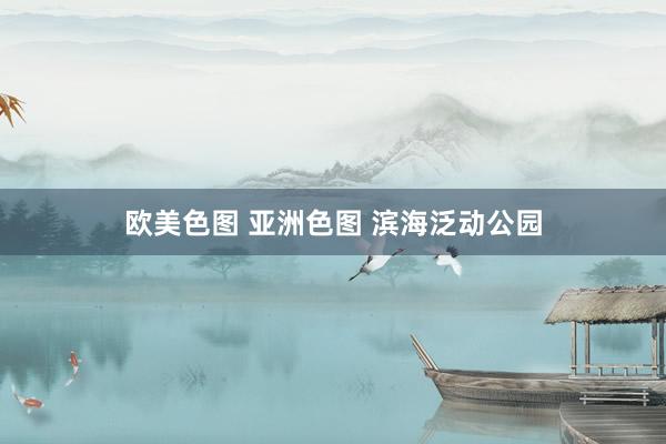 欧美色图 亚洲色图 滨海泛动公园