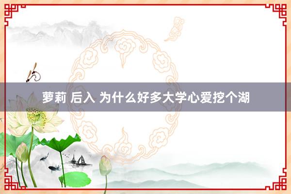 萝莉 后入 为什么好多大学心爱挖个湖