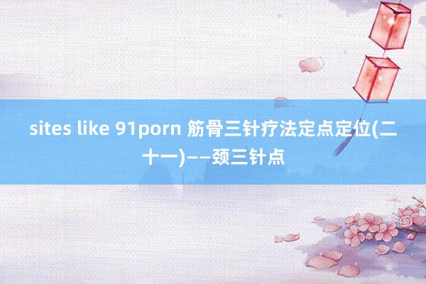 sites like 91porn 筋骨三针疗法定点定位(二十一)——颈三针点