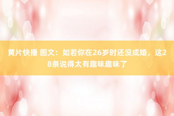 黄片快播 图文：如若你在26岁时还没成婚，这28条说得太有趣味趣味了