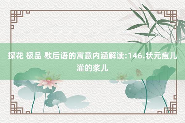 探花 极品 歇后语的寓意内涵解读:146.状元痘儿灌的浆儿