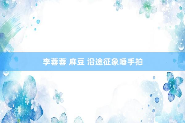 李蓉蓉 麻豆 沿途征象唾手拍